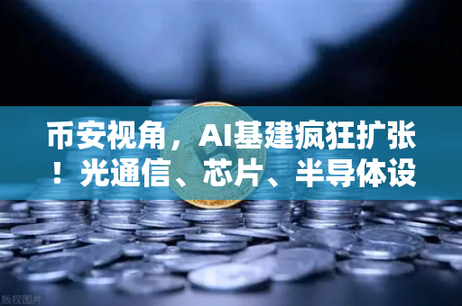 币安视角，AI基建疯狂扩张！光通信、芯片、半导体设备板块集体狂飙，牛市发动机已启动？