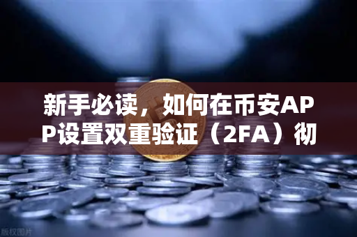新手必读，如何在币安APP设置双重验证（2FA）彻底锁住你的数字资产安全