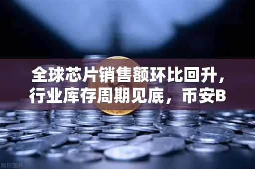 全球芯片销售额环比回升，行业库存周期见底，币安Binance如何看待这轮复苏？