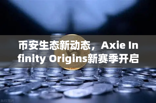币安生态新动态，Axie Infinity Origins新赛季开启，SLP通缩机制正式生效