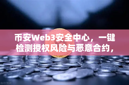 币安Web3安全中心，一键检测授权风险与恶意合约，你的数字资产守护神