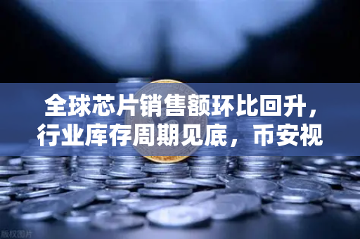 全球芯片销售额环比回升，行业库存周期见底，币安视角下的科技金融新机遇