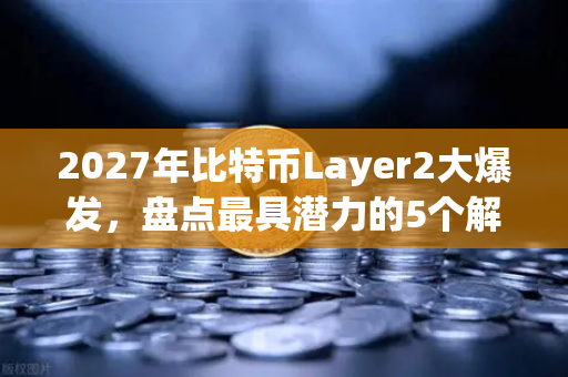 2027年比特币Layer2大爆发，盘点最具潜力的5个解决方案（币安深度解析）