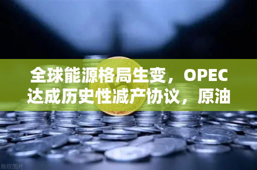 全球能源格局生变，OPEC达成历史性减产协议，原油供应将进一步收紧，加密市场何去何从？