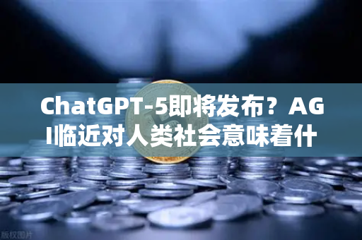 ChatGPT-5即将发布？AGI临近对人类社会意味着什么—从币安生态看AI与加密世界的未来