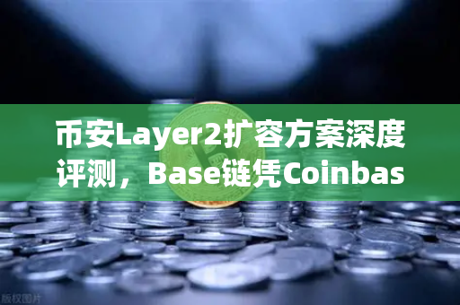 币安Layer2扩容方案深度评测，Base链凭Coinbase背景逆袭，生态格局生变？