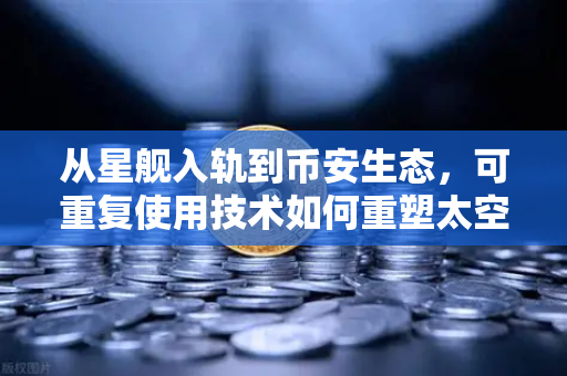 从星舰入轨到币安生态，可重复使用技术如何重塑太空经济与数字金融