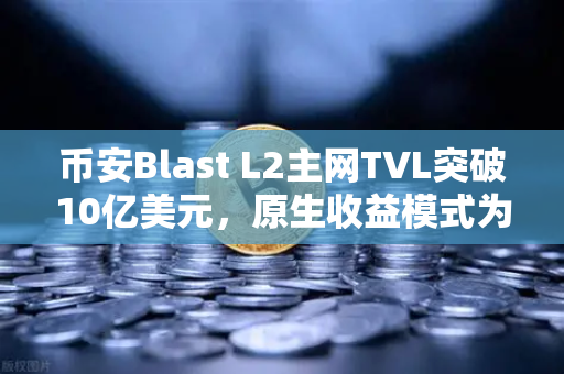 币安Blast L2主网TVL突破10亿美元，原生收益模式为何引爆市场？