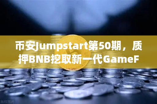 币安Jumpstart第50期，质押BNB挖取新一代GameFi代币，财富密码还是新机遇？