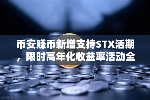 币安赚币新增支持STX活期,限时高年化收益率活动全解析-第1张图片-币安Binance 币安赚币新增支持STX活期,限时高年化收益率活动全解析-第1张图片-币安Binance