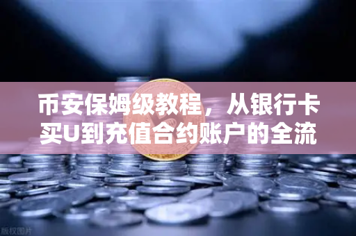 币安保姆级教程，从银行卡买U到充值合约账户的全流程（2025年最新版）