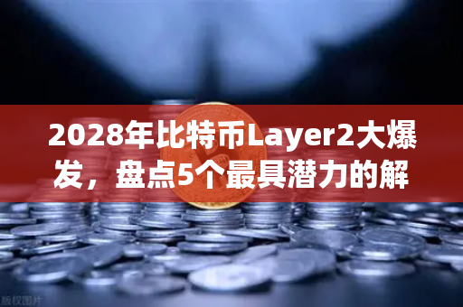 2028年比特币Layer2大爆发，盘点5个最具潜力的解决方案（附问答）