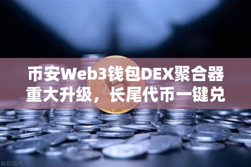 币安Web3钱包DEX聚合器重大升级，长尾代币一键兑换，DeFi体验再进化