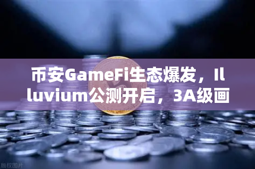 币安GameFi生态爆发，Illuvium公测开启，3A级画质能否引爆链游新浪潮？