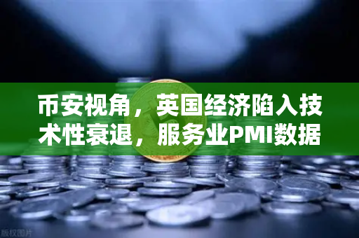 币安视角，英国经济陷入技术性衰退，服务业PMI数据疲软背后的深层解读