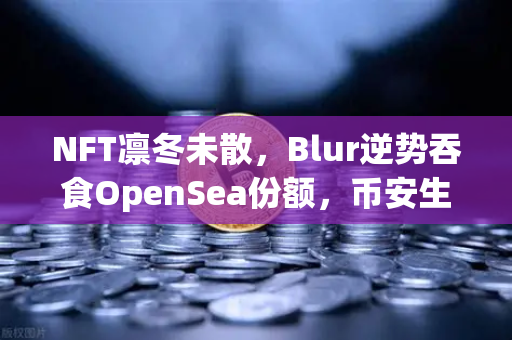 NFT凛冬未散，Blur逆势吞食OpenSea份额，币安生态能否破局？-第1张图片-币安Binance