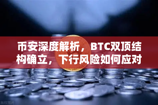 币安深度解析，BTC双顶结构确立，下行风险如何应对？