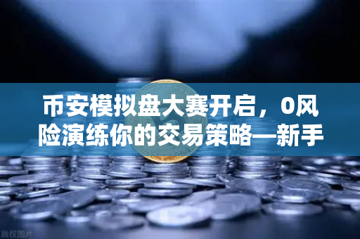 币安模拟盘大赛开启，0风险演练你的交易策略—新手老手都该抓住的机会