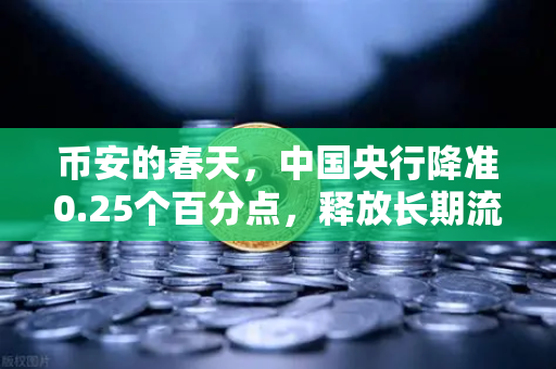 币安的春天，中国央行降准0.25个百分点，释放长期流动性支持经济