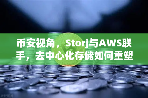 币安视角，Storj与AWS联手，去中心化存储如何重塑混合云未来？