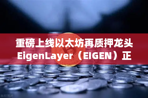 重磅上线以太坊再质押龙头EigenLayer（EIGEN）正式开启交易，币安用户抢先布局