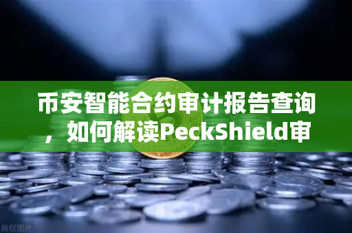 币安智能合约审计报告查询，如何解读PeckShield审计报告中的风险等级？