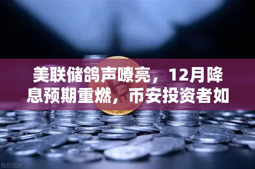 美联储鸽声嘹亮，12月降息预期重燃，币安投资者如何布局？-第1张图片-币安Binance