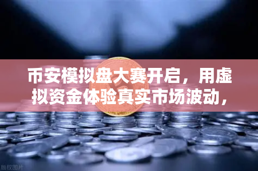 币安模拟盘大赛开启，用虚拟资金体验真实市场波动，小白也能轻松入门