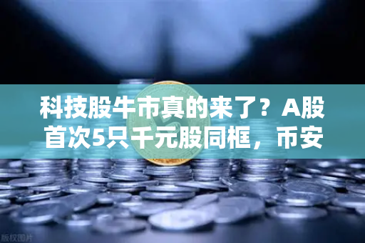 科技股牛市真的来了？A股首次5只千元股同框，币安带你读懂背后逻辑