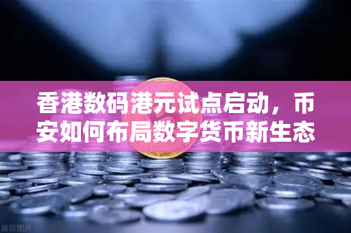 香港数码港元试点启动，币安如何布局数字货币新生态？