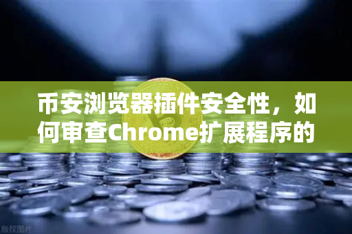 币安浏览器插件安全性，如何审查Chrome扩展程序的权限？