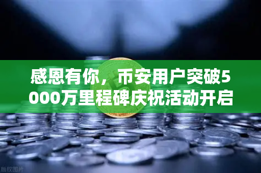 感恩有你，币安用户突破5000万里程碑庆祝活动开启
