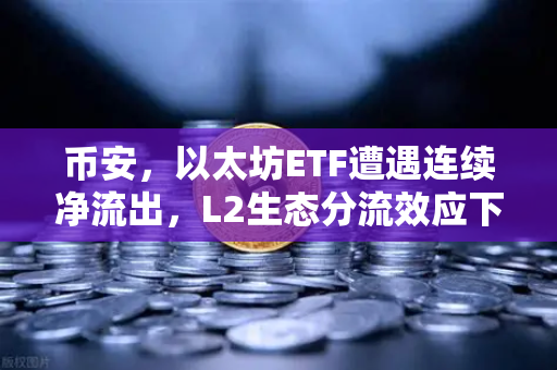 币安，以太坊ETF遭遇连续净流出，L2生态分流效应下的市场困局与破局之道