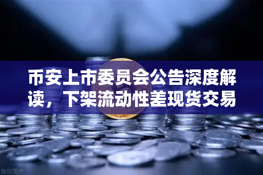 币安上市委员会公告深度解读，下架流动性差现货交易对的背后逻辑与影响