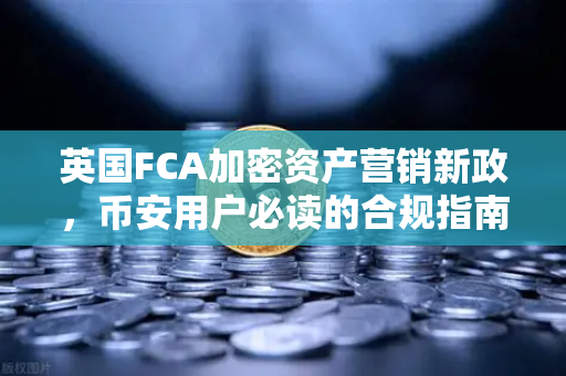 英国FCA加密资产营销新政，币安用户必读的合规指南