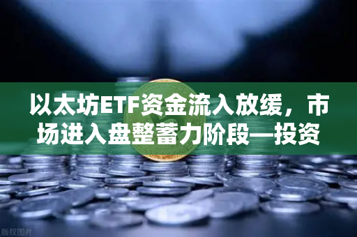 以太坊ETF资金流入放缓，市场进入盘整蓄力阶段—投资者该如何应对？