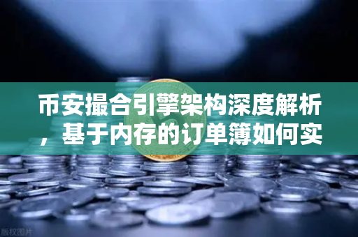 币安撮合引擎架构深度解析，基于内存的订单簿如何实现微秒级匹配？