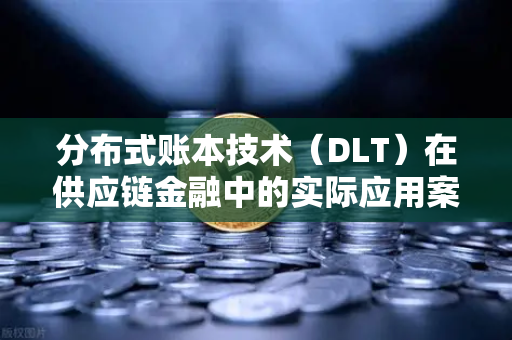 分布式账本技术（DLT）在供应链金融中的实际应用案例，币安视角下的变革
