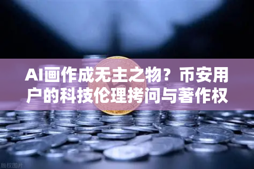 AI画作成无主之物？币安用户的科技伦理拷问与著作权迷局