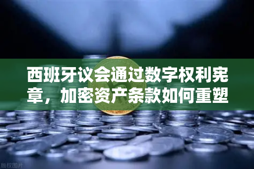 西班牙议会通过数字权利宪章，加密资产条款如何重塑欧洲数字金融格局？