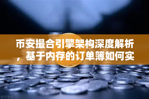 币安撮合引擎架构深度解析，基于内存的订单簿如何实现微秒级匹配？