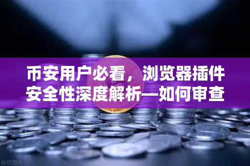 币安用户必看，浏览器插件安全性深度解析—如何审查Chrome扩展程序的权限？