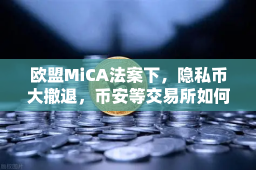 欧盟MiCA法案下，隐私币大撤退，币安等交易所如何应对合规风暴？