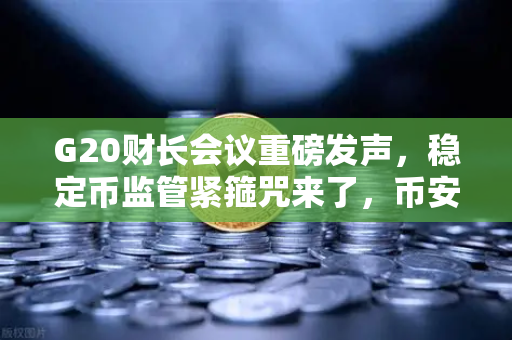 G20财长会议重磅发声，稳定币监管紧箍咒来了，币安生态如何应对？