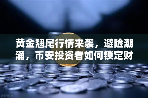 黄金翘尾行情来袭，避险潮涌，币安投资者如何锁定财富机遇？