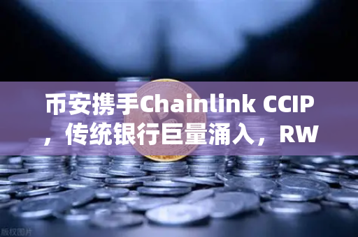 币安携手Chainlink CCIP，传统银行巨量涌入，RWA赛道全面爆发