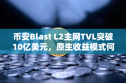 币安Blast L2主网TVL突破10亿美元，原生收益模式何以引爆市场？