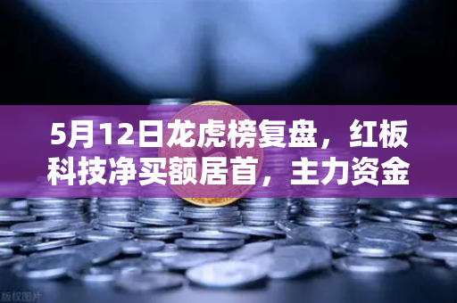 5月12日龙虎榜复盘，红板科技净买额居首，主力资金操盘手法揭秘