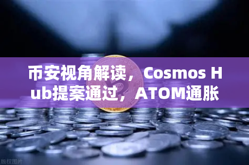 币安视角解读，Cosmos Hub提案通过，ATOM通胀率从14%降至7%质押生态迎来新拐点