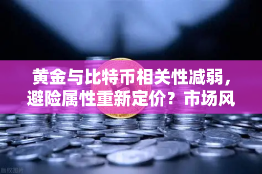 黄金与比特币相关性减弱，避险属性重新定价？市场风向正悄然转变